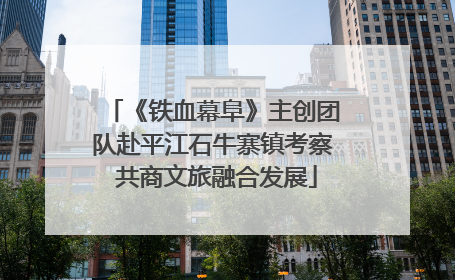 《铁血幕阜》主创团队赴平江石牛寨镇考察 共商文旅融合发展