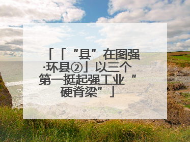 「“县”在图强·环县②」以三个第一挺起强工业“硬脊梁”