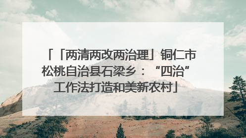 「两清两改两治理」铜仁市松桃自治县石梁乡：“四治”工作法打造和美新农村