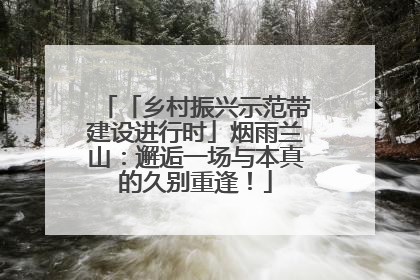 「乡村振兴示范带建设进行时」烟雨兰山：邂逅一场与本真的久别重逢！