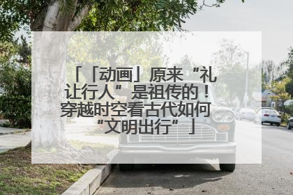 「动画」原来“礼让行人”是祖传的！穿越时空看古代如何“文明出行”