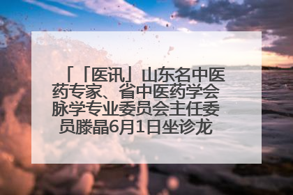 「医讯」山东名中医药专家、省中医药学会脉学专业委员会主任委员滕晶6月1日坐诊龙口市中医医院