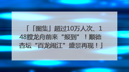 「图集」超过10万人次、148艘龙舟前来“报到”！顺德杏坛“百龙闹江”盛景再现！