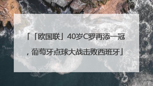「欧国联」40岁C罗再添一冠，葡萄牙点球大战击败西班牙