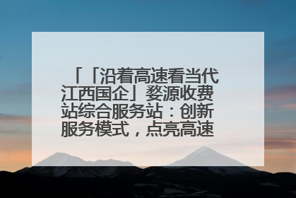 「沿着高速看当代江西国企」婺源收费站综合服务站：创新服务模式，点亮高速出行新体验