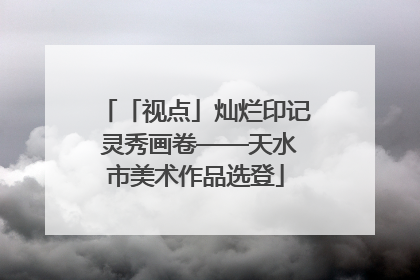 「视点」灿烂印记 灵秀画卷——天水市美术作品选登