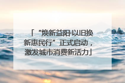 “焕新益阳·以旧换新惠民行”正式启动，激发城市消费新活力