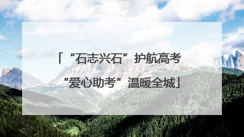 “石志兴石”护航高考 “爱心助考”温暖全城
