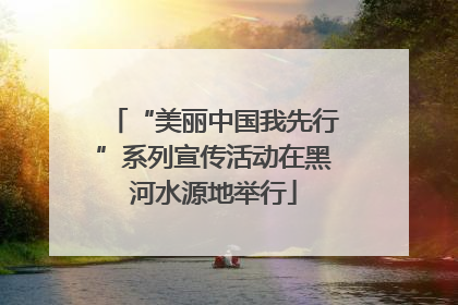 “美丽中国我先行”系列宣传活动在黑河水源地举行