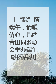 “粽”情端午，情暖侨心，巴西青田同乡总会举办端午慰侨活动