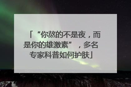 “你熬的不是夜，而是你的雄激素”，多名专家科普如何护肤