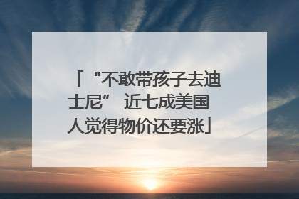 “不敢带孩子去迪士尼” 近七成美国人觉得物价还要涨
