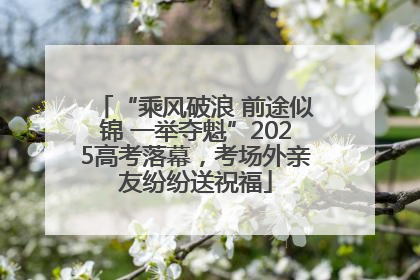 “乘风破浪 前途似锦 一举夺魁”2025高考落幕，考场外亲友纷纷送祝福