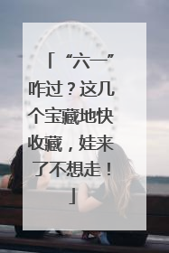 “六一”咋过？这几个宝藏地快收藏，娃来了不想走！