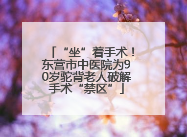 “坐”着手术！东营市中医院为90岁驼背老人破解手术“禁区”