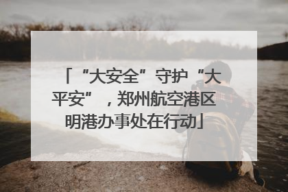 “大安全”守护“大平安”，郑州航空港区明港办事处在行动