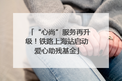 “心尚”服务再升级！铁路上海站启动爱心助残基金