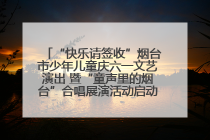 “快乐请签收”烟台市少年儿童庆六一文艺演出 暨“童声里的烟台”合唱展演活动启动仪式圆满落幕