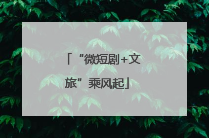 “微短剧+文旅”乘风起