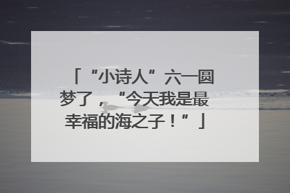 “小诗人”六一圆梦了，“今天我是最幸福的海之子！”