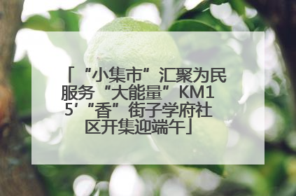 “小集市”汇聚为民服务“大能量”KM15′“香”街子学府社区开集迎端午