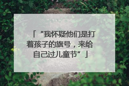 “我怀疑他们是打着孩子的旗号，来给自己过儿童节”