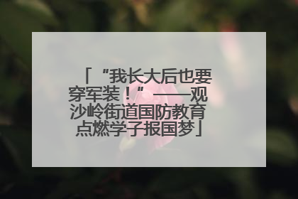 “我长大后也要穿军装！”——观沙岭街道国防教育点燃学子报国梦