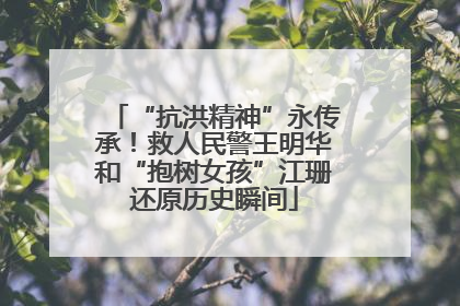 “抗洪精神”永传承！救人民警王明华和“抱树女孩”江珊还原历史瞬间