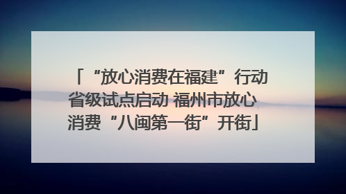 “放心消费在福建”行动省级试点启动 福州市放心消费“八闽第一街”开街