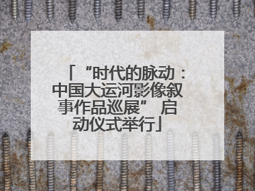 “时代的脉动：中国大运河影像叙事作品巡展” 启动仪式举行