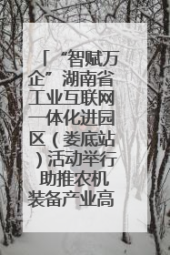 “智赋万企”湖南省工业互联网一体化进园区（娄底站）活动举行 助推农机装备产业高质量发展