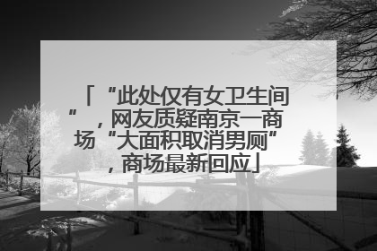 “此处仅有女卫生间”，网友质疑南京一商场“大面积取消男厕”，商场最新回应