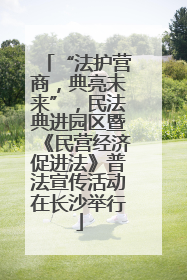 “法护营商，典亮未来”，民法典进园区暨《民营经济促进法》普法宣传活动在长沙举行