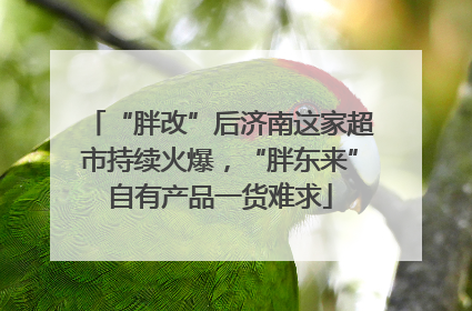 “胖改”后济南这家超市持续火爆，“胖东来”自有产品一货难求