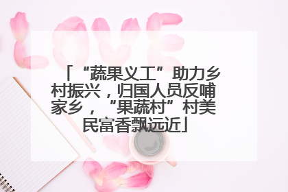 “蔬果义工”助力乡村振兴，归国人员反哺家乡，“果蔬村”村美民富香飘远近