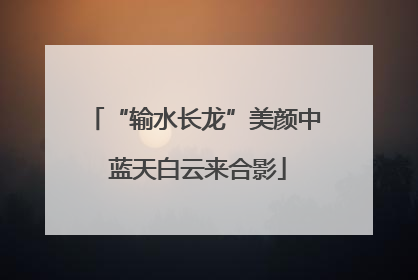 “输水长龙”美颜中 蓝天白云来合影