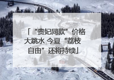 “贵妃同款”价格大跳水 今夏“荔枝自由”还将持续