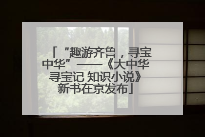 “趣游齐鲁，寻宝中华”——《大中华寻宝记 知识小说》新书在京发布