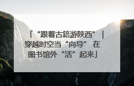 “跟着古籍游陕西”｜穿越时空当“向导” 在图书馆外“活”起来