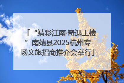 “靖彩江南·奇遇土楼”南靖县2025杭州专场文旅招商推介会举行