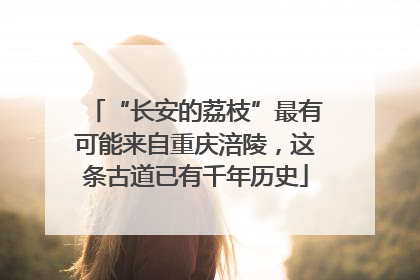 “长安的荔枝”最有可能来自重庆涪陵，这条古道已有千年历史