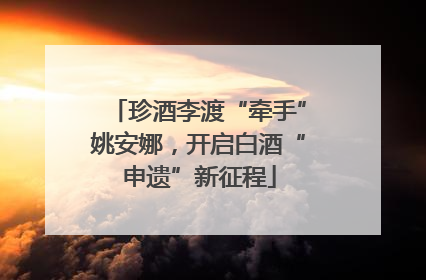 珍酒李渡“牵手”姚安娜，开启白酒“申遗”新征程