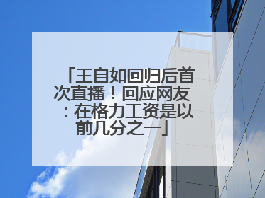 王自如回归后首次直播！回应网友：在格力工资是以前几分之一