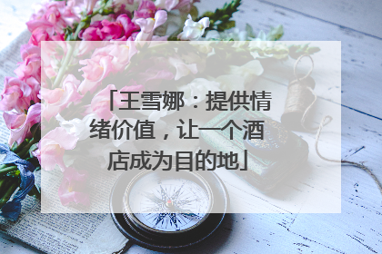 王雪娜：提供情绪价值，让一个酒店成为目的地