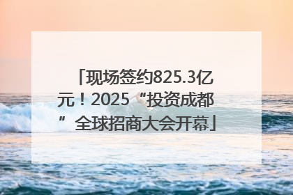 现场签约825.3亿元！2025“投资成都”全球招商大会开幕
