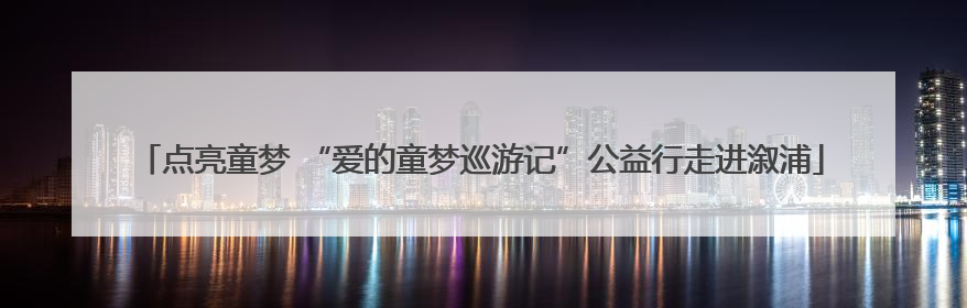 点亮童梦 “爱的童梦巡游记”公益行走进溆浦