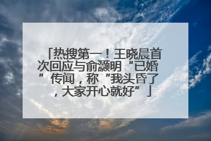 热搜第一！王晓晨首次回应与俞灏明“已婚”传闻，称“我头昏了，大家开心就好”