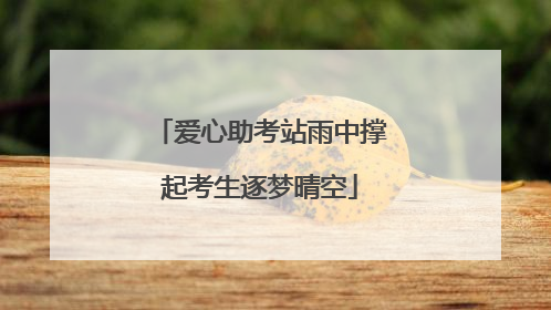 爱心助考站雨中撑起考生逐梦晴空