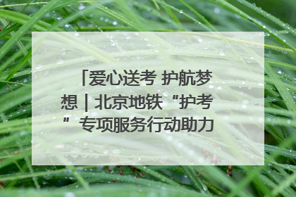 爱心送考 护航梦想｜北京地铁“护考”专项服务行动助力考生无忧赴考