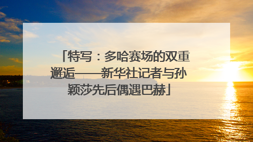 特写：多哈赛场的双重邂逅——新华社记者与孙颖莎先后偶遇巴赫